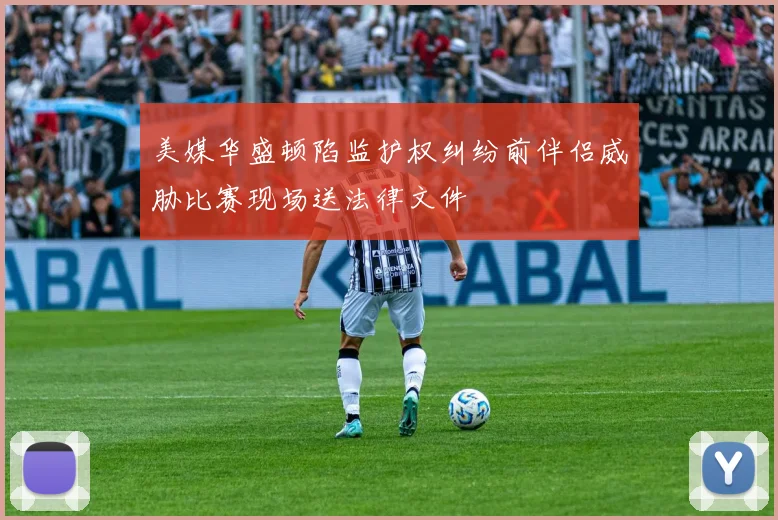 美媒华盛顿陷监护权纠纷前伴侣威胁比赛现场送法律文件