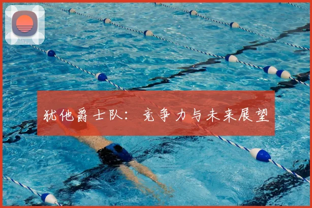 犹他爵士队：竞争力与未来展望