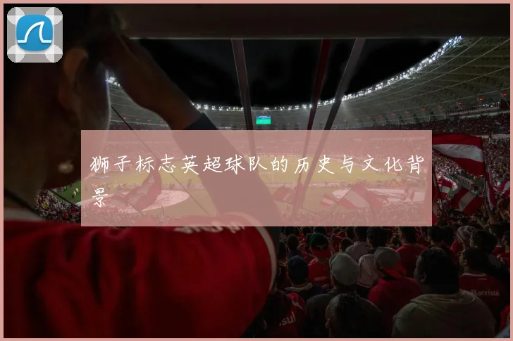 狮子标志英超球队的历史与文化背景