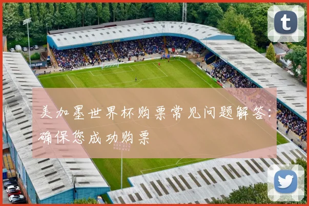 美加墨世界杯购票常见问题解答：确保您成功购票