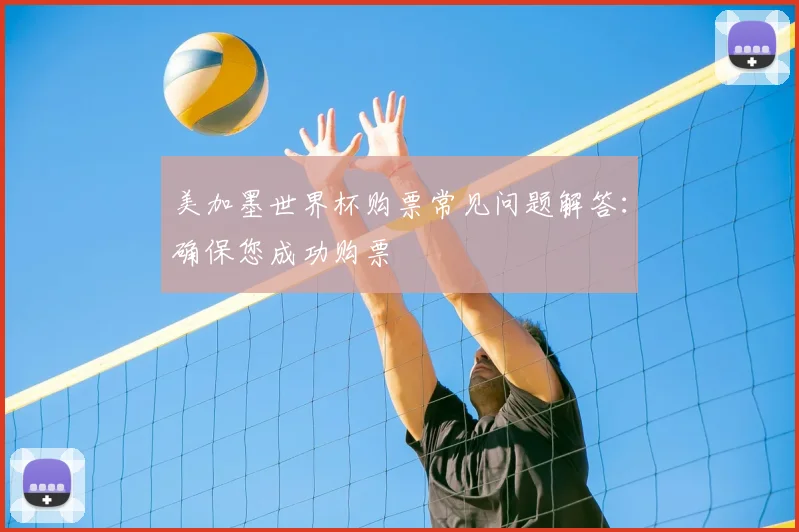 美加墨世界杯购票常见问题解答：确保您成功购票