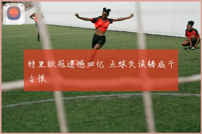 特里欧冠遗憾回忆 点球失误铸成千古恨